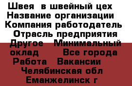 Швея. в швейный цех › Название организации ­ Компания-работодатель › Отрасль предприятия ­ Другое › Минимальный оклад ­ 1 - Все города Работа » Вакансии   . Челябинская обл.,Еманжелинск г.